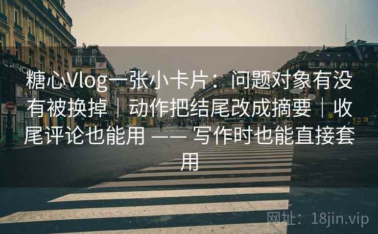 糖心Vlog一张小卡片：问题对象有没有被换掉｜动作把结尾改成摘要｜收尾评论也能用 —— 写作时也能直接套用  第2张