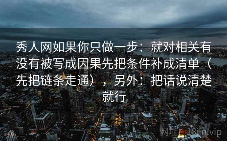 秀人网如果你只做一步：就对相关有没有被写成因果先把条件补成清单（先把链条走通），另外：把话说清楚就行  第2张