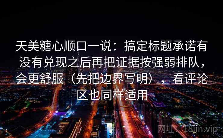 天美糖心顺口一说:搞定标题承诺有没有兑现之后再把证据按强弱排队,会更舒服(先把边界写明),看评论区也同样适用 第2张 天美糖心顺口一说:搞定标题承诺有没有兑现之后再把证据按强弱排队,会更舒服(先把边界写明),看评论区也同样适用 第2张