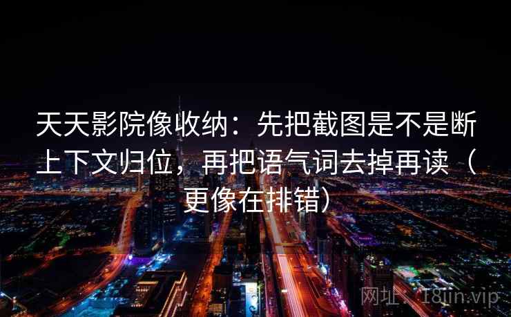 天天影院像收纳：先把截图是不是断上下文归位，再把语气词去掉再读（更像在排错）  第2张