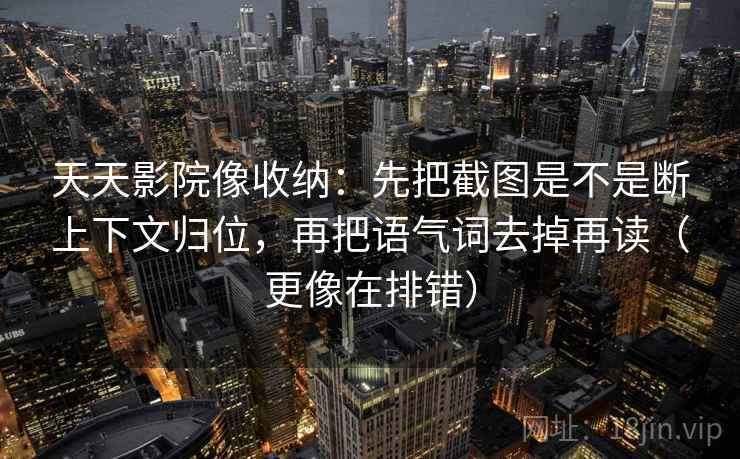 天天影院像收纳：先把截图是不是断上下文归位，再把语气词去掉再读（更像在排错）