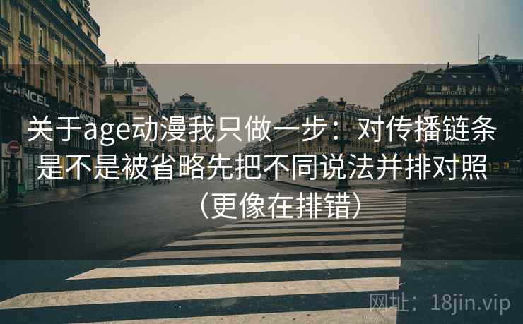 关于age动漫我只做一步：对传播链条是不是被省略先把不同说法并排对照（更像在排错）