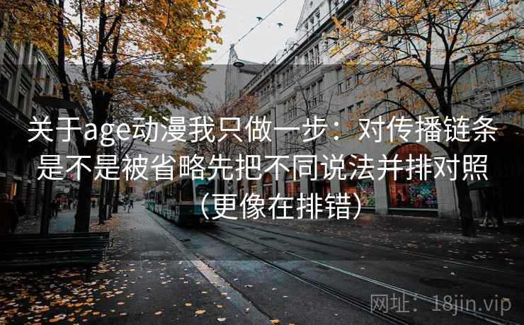 关于age动漫我只做一步：对传播链条是不是被省略先把不同说法并排对照（更像在排错）  第2张
