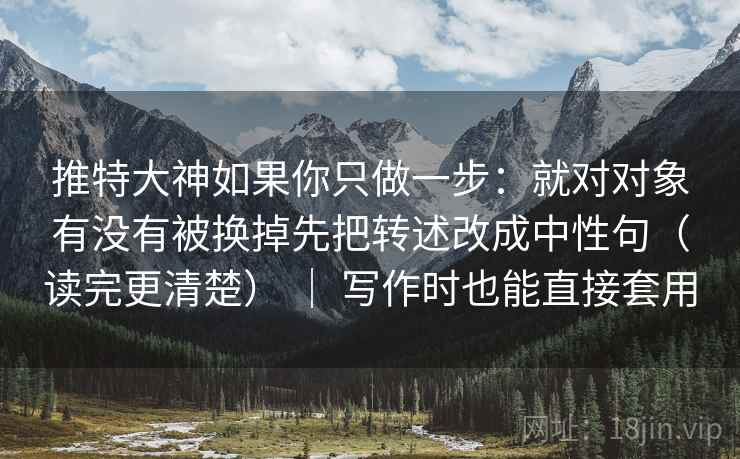 推特大神如果你只做一步：就对对象有没有被换掉先把转述改成中性句（读完更清楚） ｜ 写作时也能直接套用