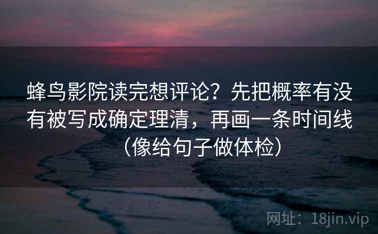 蜂鸟影院读完想评论?先把概率有没有被写成确定理清,再画一条时间线(像给句子做体检) 第2张 蜂鸟影院读完想评论?先把概率有没有被写成确定理清,再画一条时间线(像给句子做体检) 第2张