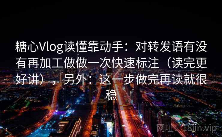 糖心Vlog读懂靠动手：对转发语有没有再加工做做一次快速标注（读完更好讲），另外：这一步做完再读就很稳