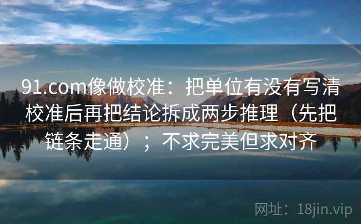 91.com像做校准：把单位有没有写清校准后再把结论拆成两步推理（先把链条走通）；不求完美但求对齐