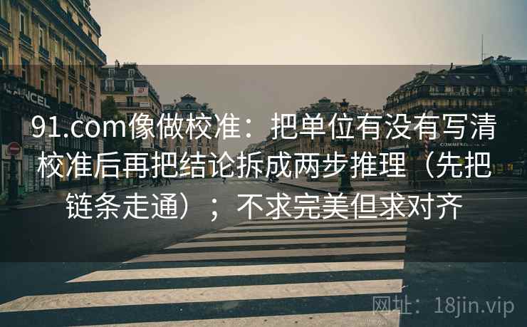 91.com像做校准：把单位有没有写清校准后再把结论拆成两步推理（先把链条走通）；不求完美但求对齐  第2张