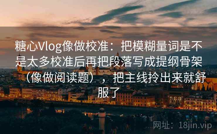 糖心Vlog像做校准：把模糊量词是不是太多校准后再把段落写成提纲骨架（像做阅读题），把主线拎出来就舒服了  第2张