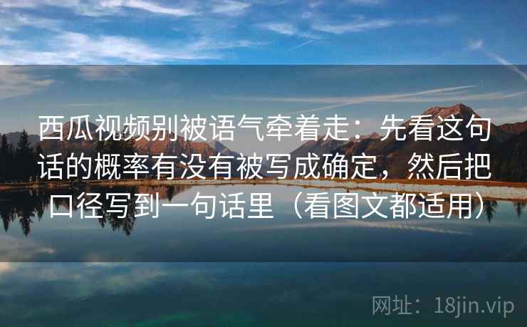 西瓜视频别被语气牵着走：先看这句话的概率有没有被写成确定，然后把口径写到一句话里（看图文都适用）  第2张